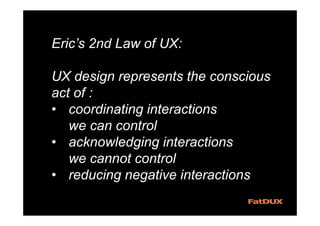 Eric’s 2nd Law of UX:
UX design represents the conscious
act of :
• coordinating interactions
we can control
• acknowledging interactions
we cannot control
• reducing negative interactions
 