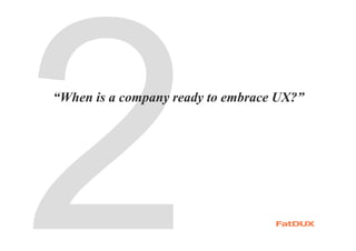 “When is a company ready to embrace UX?”
 