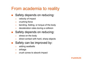From academia to reality
Safety depends on reducing:
velocity of impact
crushing force
bending, folding, or torque of the body
deceleration rates during a collision
Safety depends on reducing:
stress on the body
direct contact with hard, sharp objects
Safety can be improved by:
adding seatbelts
airbags
crush zones to absorb impact
 