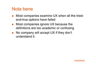 Nota bene
Most companies examine UX when all the tried-
and-true options have failed
Most companies ignore UX because the
definitions are too academic or confusing
No company will accept UX if they don’t
understand it.
 