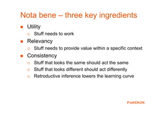 Nota bene – three key ingredients
Utility
Stuff needs to work
Relevancy
Stuff needs to provide value within a specific context
Consistency
Stuff that looks the same should act the same
Stuff that looks different should act differently
Retroductive inference lowers the learning curve
 