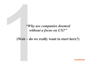 “Why are companies doomed
without a focus on UX?”
(Wait – do we really want to start here?)
 