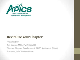 Revitalize Your Chapter
Presented by
Tim Salaver, MBA, PMP, CSSMBB
Director, Chapter Development, APICS Southwest District
President, APICS Golden Gate
 
