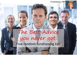 The Best Advice
you never got:
Five random fundraising tips
Fundraising | 101
 