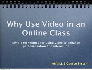 Why Use Video in an
Online Class
simple techniques for using video to enhance
personalization and interaction
ANVILL 2 Course System
Wednesday, July 10, 13
 