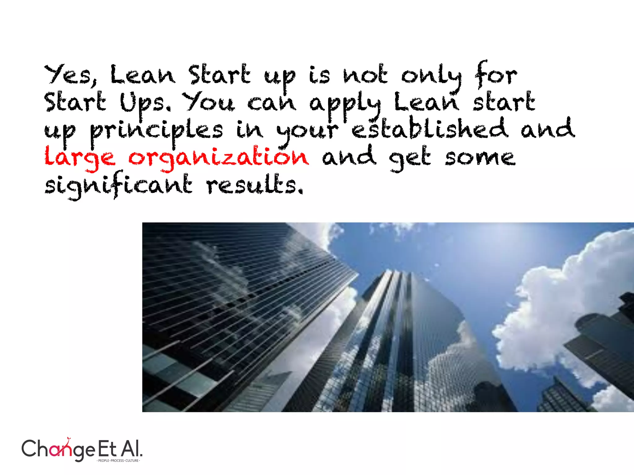  
Yes, Lean Start up is not only for
Start Ups. You can apply Lean start
up principles in your established and
large organization and get some
significant results.
 
