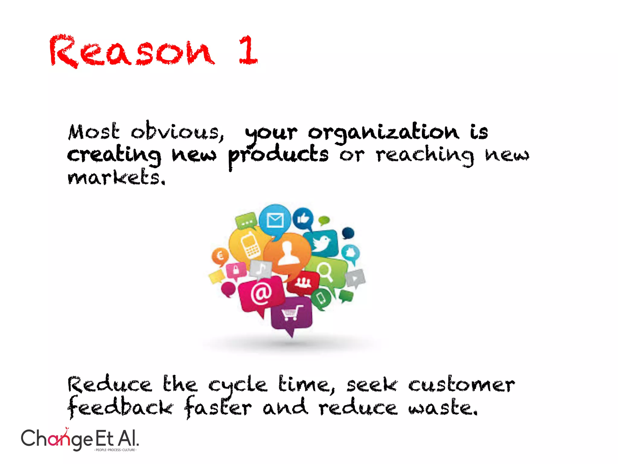Most obvious, your organization is
creating new products or reaching new
markets.
Reduce the cycle time, seek customer
feedback faster and reduce waste.
Reason 1
 