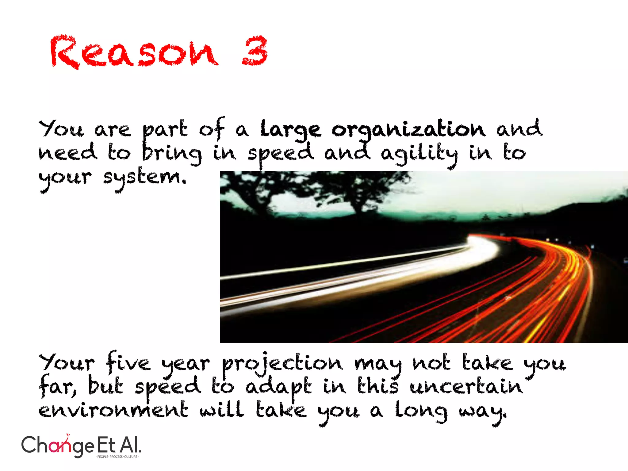 You are part of a large organization and
need to bring in speed and agility in to
your system.
Your five year projection may not take you
far, but speed to adapt in this uncertain
environment will take you a long way.
Reason 3
 