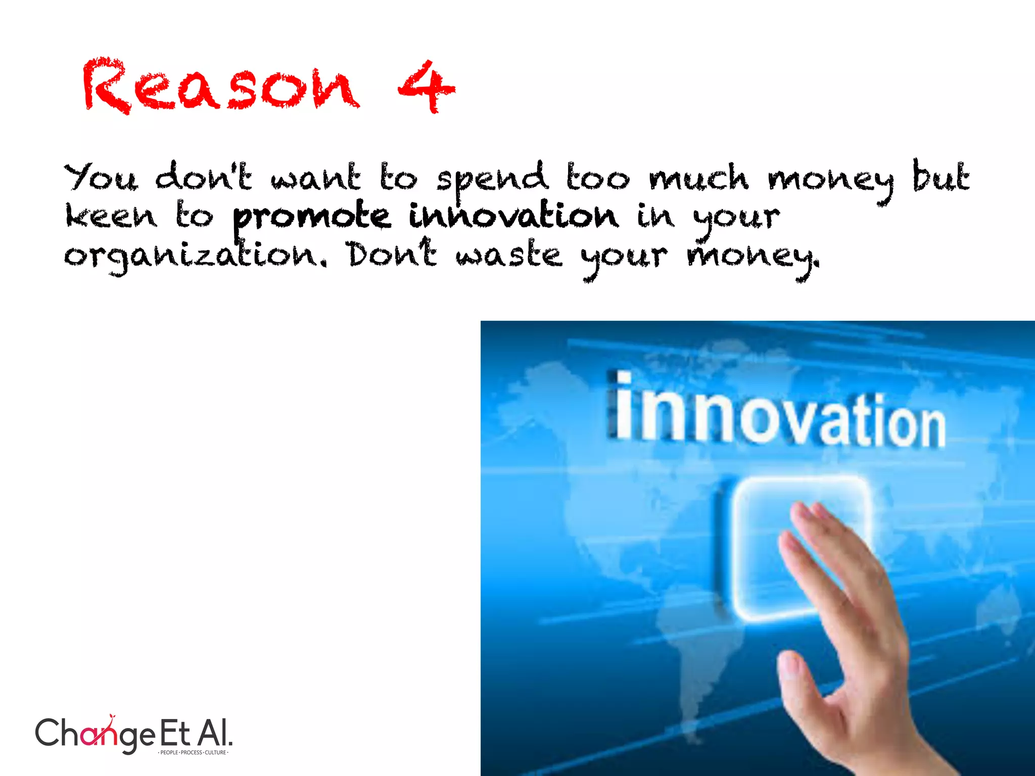 You don't want to spend too much money but
keen to promote innovation in your
organization. Don’t waste your money.
Reason 4
 