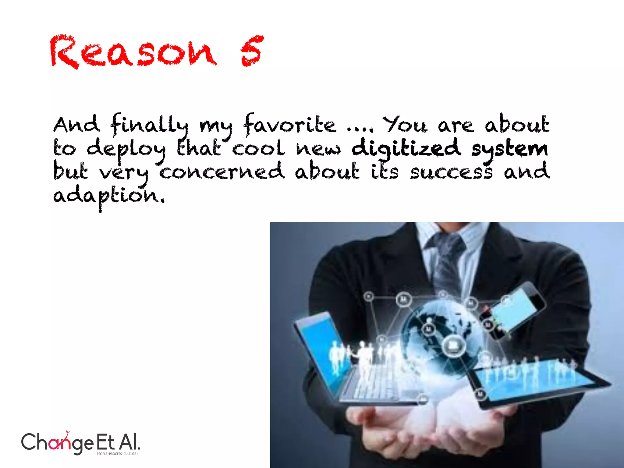 And finally my favorite …. You are about
to deploy that cool new digitized system
but very concerned about its success and
adaption.
Reason 5
 