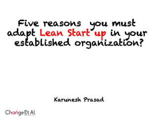 Five reasons you must
adapt Lean Start up in your
established organization?
Karunesh Prasad
 