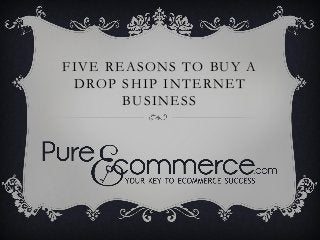 FIVE REASONS TO BUY A
DROP SHIP INTERNET
BUSINESS
 