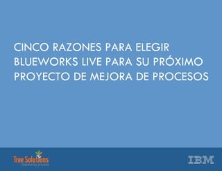 CINCO RAZONES PARA ELEGIR
BLUEWORKS LIVE PARA SU PRÓXIMO
PROYECTO DE MEJORA DE PROCESOS
 