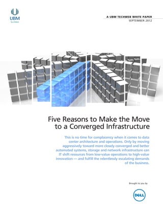 A UBM TECHWEB WHITE PAPER
                                               SEPTEMBER 2012




Five Reasons to Make the Move
  to a Converged Infrastructure
        This is no time for complacency when it comes to data
            center architecture and operations. Only by moving
       aggressively toward more closely converged and better
  automated systems, storage and network infrastructure can
    IT shift resources from low-value operations to high-value
  innovation — and fulfill the relentlessly escalating demands
                                                of the business.




                                                  Brought to you by
 