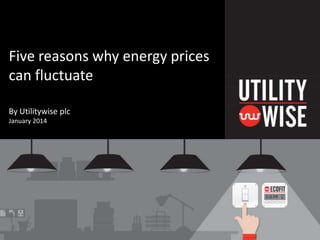 Five reasons why energy prices
can fluctuate
By Utilitywise plc
January 2014

 