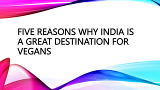 FIVE REASONS WHY INDIA IS
A GREAT DESTINATION FOR
VEGANS
 
