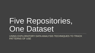 Five Repositories, One
Dataset
USING EXPLORATORY DATA ANALYSIS TECHNIQUES TO TRACK
PATTERNS OF USE
 