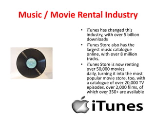 Music / Movie Rental Industry<br />iTunes has changed this industry, with over 5 billion downloads<br />iTunes Store also ...