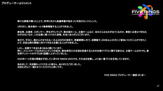 様々な要素が揃ったことで、昨年
12月から急遽準備が始まった今回のカンファレンス。
3月5日に、熊本城ホールで無事開催することができました。
参加者、出演者、スポンサー、学生ボランティア、熊本城ホール、主催チームなど、当日どんなものが出てくるのか、事前にお見せできるも
のが少ないなか、この企画に乗ってくれた皆様、本当にありがとうございます。
地方で、平日に、朝から夕までの丸一日、
8,000円の有料で、準備期間
3ヶ月で、初開催で、250名以上の方にご参加いただくことができたこ
とで、次回以降の開催に向けて手応えを感じることができました。
しかし、改善すべき点も多くあると感じています。
特に、メインステージ以外のコンテンツの拡充、参加者同士の交流を促進するための仕掛けづくりに関する部分は、主催チームの中でも、参
加者アンケートの中でも多く話題に上がっていました。
2025年1〜2月頃の開催を予定している
FIVE RINGS 2025では、その点を改善し、より良い場づくりを目指していきます。
改めまして、今回関わってくださった皆さん、ありがとうございました。
次回もぜひご一緒させていただけたら幸いです。
FIVE RINGS プロデューサー椿原 ばっきー
プロデューサーよりコメント
37
37
 