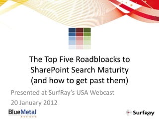The Top Five Roadbloacks to
      SharePoint Search Maturity
      (and how to get past them)
Presented at SurfRay’s USA Webcast
20 January 2012
                                     1
 
