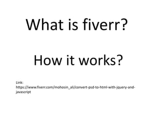 What is fiverr?
How it works?
Link:
https://www.fiverr.com/mohosin_ali/convert-psd-to-html-with-jquery-and-
javascript
 