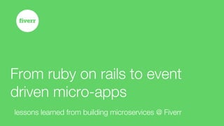 From ruby on rails to event
driven micro-apps
lessons learned from building microservices @ Fiverr
 