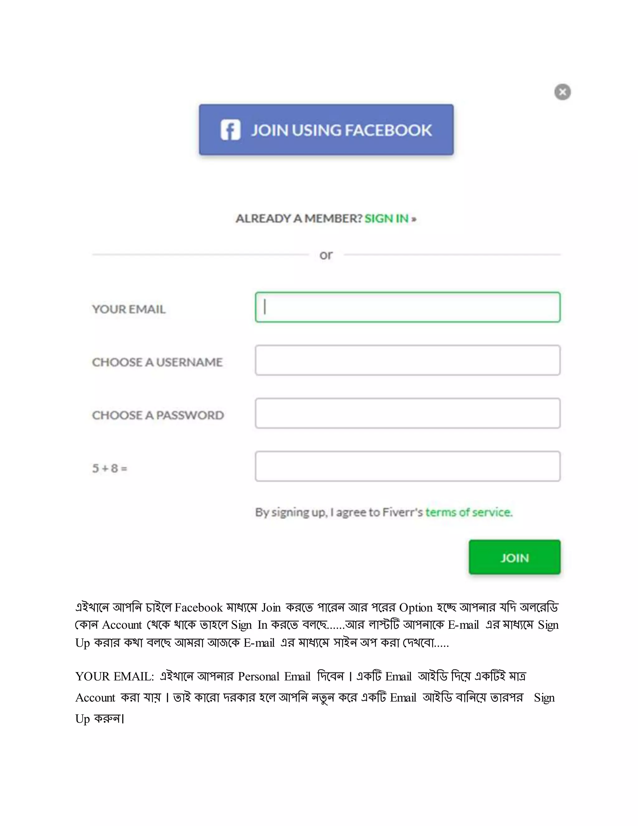 এইখাদি আেরি চাইদল Facebook মাধযদম Join করদে োদরি আর েদরর Option হদচ্ছ আেিার েরে অলদররড
দকাি Account দেদক োদক োহদল Sign In করদে বলদে......আর লাস্টটি আেিাদক E-mail এর মাধযদম Sign
Up করার কো বলদে আমরা আজদক E-mail এর মাধযদম সাইি অে করা দেখদবা.....
YOUR EMAIL: এইখাদি আেিার Personal Email রেদবি । একটি Email আইরড রেদয় একটিই মাে
Account করা োয় । োই কাদরা েরকার হদল আেরি িেু ি কদর একটি Email আইরড বারিদয় োরের Sign
Up করুি।
 