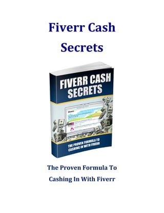 Fiverr Cash
Secrets
The Proven Formula To
Cashing In With Fiverr
 
