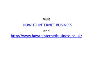 Visit
HOW TO INTERNET BUSINESS
and
http://www.howtointernetbusiness.co.uk/

 
