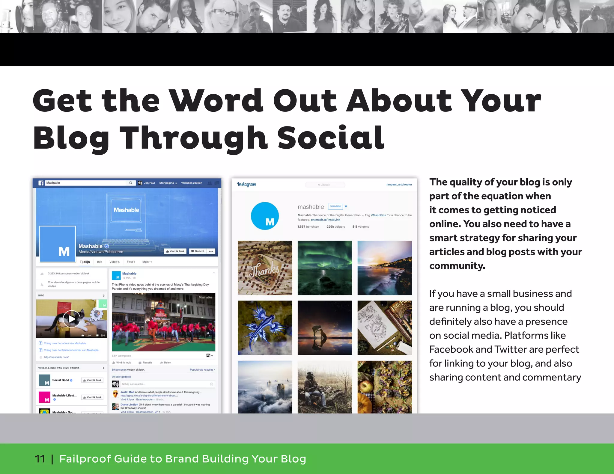 11 | Failproof Guide to Brand Building Your Blog
The quality of your blog is only
part of the equation when
it comes to getting noticed
online. You also need to have a
smart strategy for sharing your
articles and blog posts with your
community.
If you have a small business and
are running a blog, you should
definitely also have a presence
on social media. Platforms like
Facebook and Twitter are perfect
for linking to your blog, and also
sharing content and commentary
Get the Word Out About Your
Blog Through Social
 
