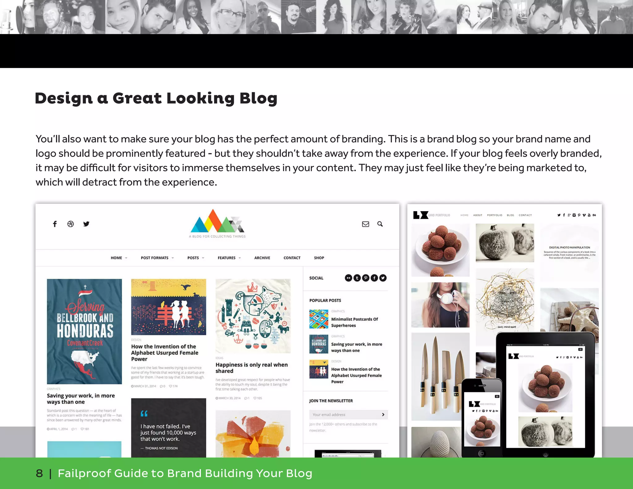 8 | Failproof Guide to Brand Building Your Blog
You’ll also want to make sure your blog has the perfect amount of branding. This is a brand blog so your brand name and
logo should be prominently featured - but they shouldn’t take away from the experience. If your blog feels overly branded,
it may be difficult for visitors to immerse themselves in your content. They may just feel like they’re being marketed to,
which will detract from the experience.
Design a Great Looking Blog
 