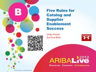 B                                         Five Rules for
                                          Catalog and
                                          Supplier
                                          Enablement
                                          Success
                                          Under Armour
                                          SunTrust Bank




© 2012 Ariba, Inc. All rights reserved.
 