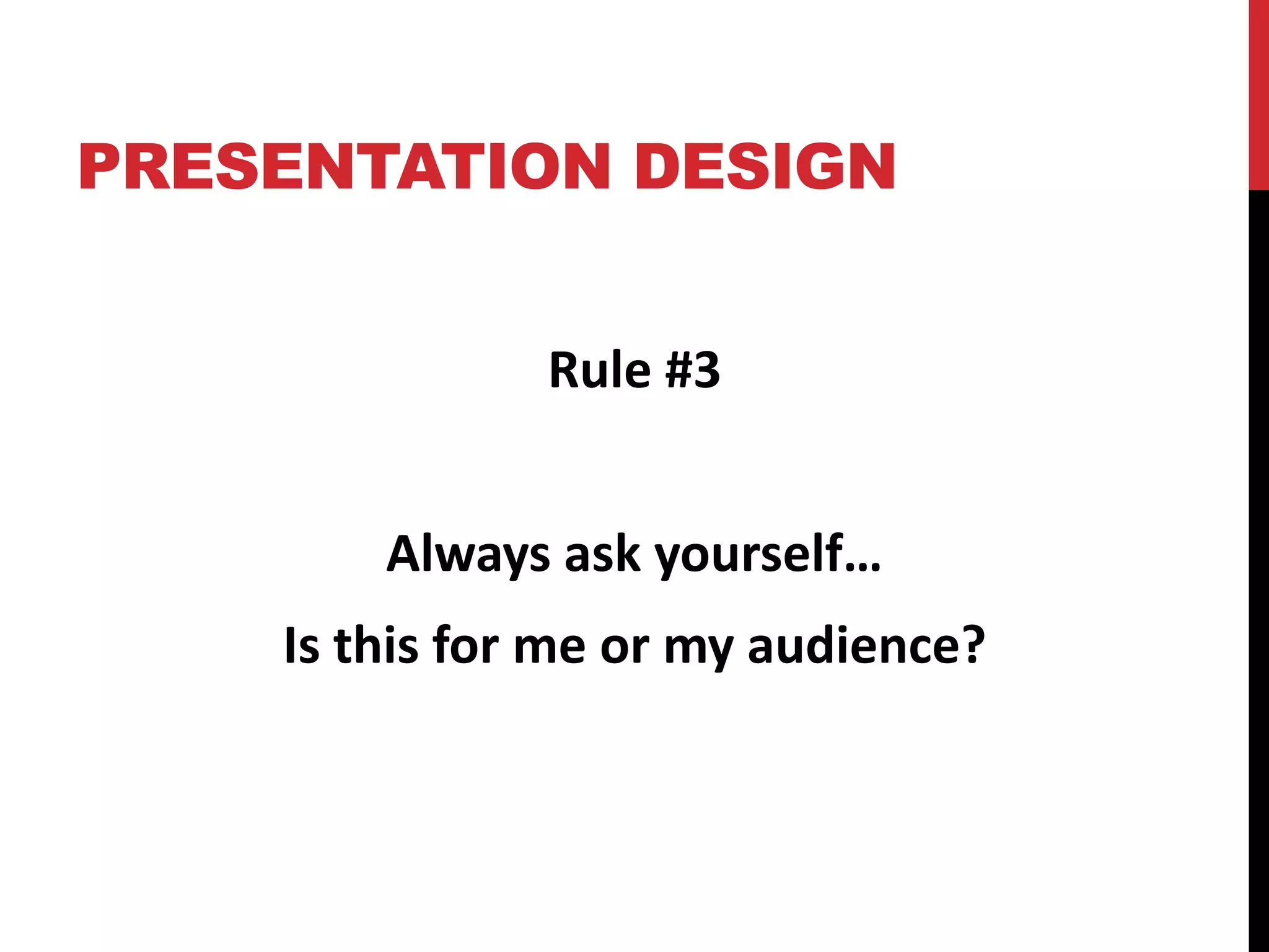 PRESENTATION DESIGN
Rule #3
Always ask yourself…
Is this for me or my audience?
 