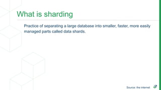 What is sharding
Practice of separating a large database into smaller, faster, more easily
managed parts called data shard...
