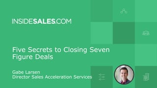 Five Secrets to Closing Seven
Figure Deals
Gabe Larsen
Director Sales Acceleration Services
 