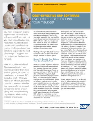 SAP Solutions for Small and Midsize Enterprises




                                                  COST-EFFECTIVE ERP SOFTWARE
                                                  FIVE SECRETS TO STRETCHING
                                                  YOUR IT BUDGET


You want to support a grow-                         You need a flexible solution that can            Finding a solution to fit your budget
                                                    adapt and scale as your business grows,          requires evaluating a range of deploy-
ing business with valuable                          even without additional IT staff or re-          ment options, including on premise, on
software and IT support, but                        sources to support it. And you need this         demand, on device, and hosted. Start-up
                                                    world-class enterprise resource planning         costs can range from a few hundred
you have limited budget and                         (ERP) software within your budget and            dollars per user per month for a sub-
resources. Outdated appli-                          time horizon. In short, you need an af-          scription to a few thousand dollars to
                                                    fordable and flexible ERP solution that          implement a basic business intelligence
cations and countless inte-                         can be implemented quickly, adopted              (BI) solution. Growing in popularity are
gration challenges leave you                        rapidly, and maintained easily.                  outsourced on-demand solutions. You
                                                                                                     pay a monthly fee that includes software
little time to provide the kind                     Working with a tight IT budget? No need          application use, hardware infrastructure,
of strategic IT support that                        to despair. Get in on these five secrets         database, backup and security, support,
                                                    and get the most for your IT spend.              and updates. For software as a service
can help move the business                                                                           (SaaS), the vendor handles manage-
forward.                                            Secret #1: Consider Your Options,                ment, monitoring, and maintenance of
                                                    Then Get a Price Up Front                        hardware, database, and software infra-
                                                                                                     structure – so be sure to check each po-
How to do more with less?                           What will it cost to implement the enter-        tential vendor’s reputation and reliability.
                                                    prise resource planning (ERP) solution           According to IDC, “SaaS can provide
One approach is to “use                             your business needs to stay competi-             lower-cost, efficient choices for building,
technology rather than more                         tive? It shouldn’t be a secret. To get an        testing, and deploying certain applica-
staff to get the job done,” a                       accurate estimate – and find an afford-          tions and software services, and it
                                                    able solution that fits your budget –            offers new go-to-market choices over
trend noted in a recent IDC                         you must understand all project compo-           traditional managed services.”2
executive brief.1 What you                          nents, including not only the solution
                                                    itself but also its implementation. A typi-      Finally, ask each vendor for an up-front
need is an infrastructure that                      cal software implementation includes             price for solution plus implementation –
runs the business – whether                         costs related to licensing or subscription       or ask about a package that includes
                                                    fees, implementation, testing, and train-        software, hardware, and services. This
that means offering support                         ing. In addition to evaluating the up-front      eliminates surprises and ensures that
across time zones or com-                           outlay, look for a solution that minimizes       you stay within budget.
                                                    ongoing maintenance, administrative,
plying with new accounting                          and IT support expenses. An affordable
regulations – while driving                         ERP solution is one that can be main-
                                                    tained without an extensive infrastructure
process efficiencies.                               or expensive IT resources.

1. IDC Executive Brief, Three Truths to Guide SMBs Toward Capitalizing on the Economic Turnaround, June 2010.
2. Robert Mahowald, IDC Analyst Connection, Software as a Service: A Cheaper, Faster Way to Access Applications, December 2009.
 