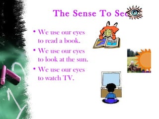 The Sense To See
• We use our eyes
to read a book.
• We use our eyes
to look at the sun.
• We use our eyes
to watch TV.
 