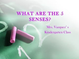 WHAT ARE THE 5
SENSES?
Mrs. Vazquez’ s
Kindergarten Class
 