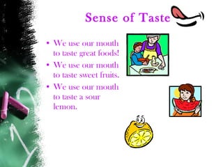 Sense of Taste We use our mouth to taste great foods! We use our mouth to taste sweet fruits.  We use our mouth to taste a sour lemon. 