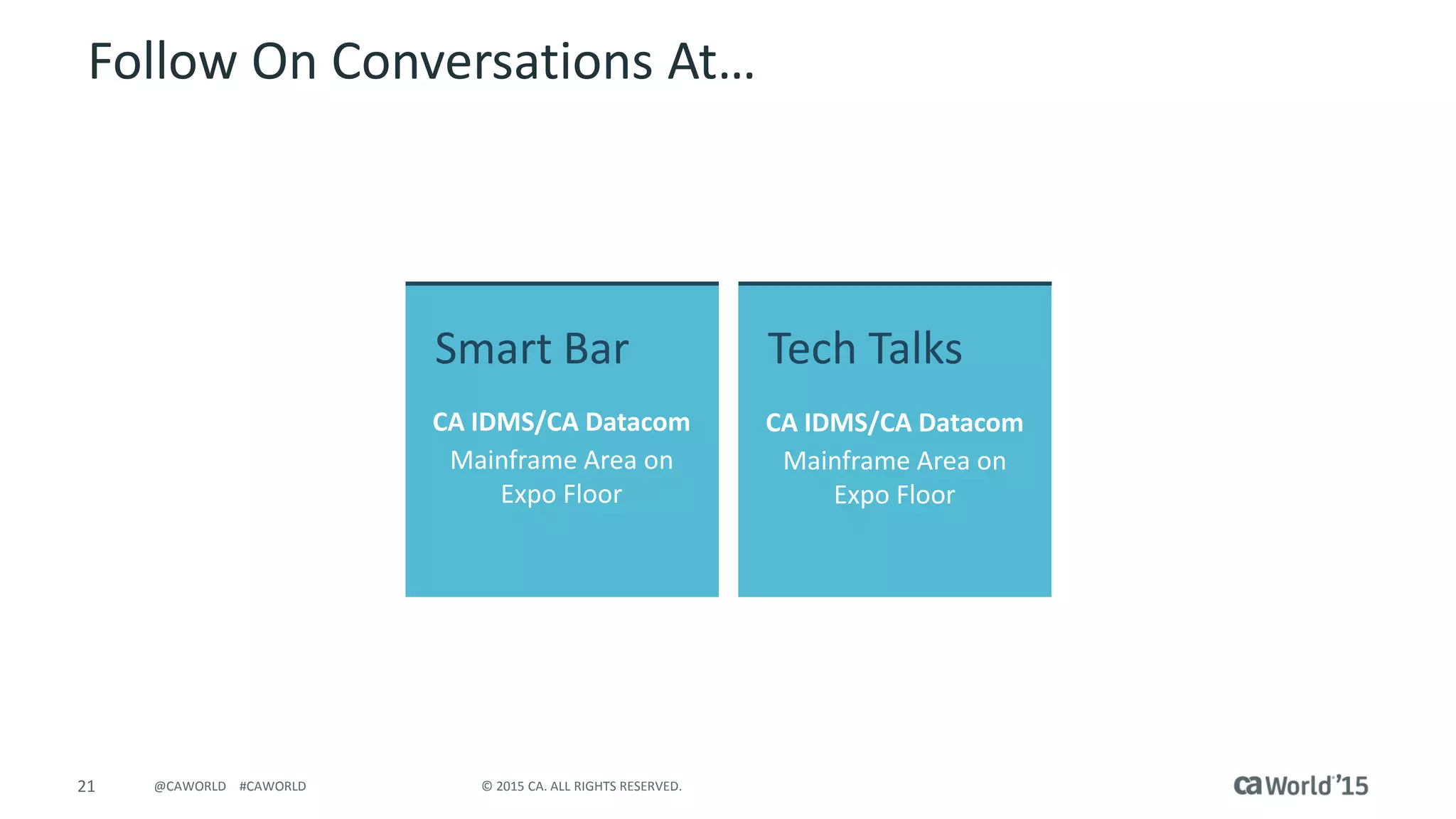 21 © 2015 CA. ALL RIGHTS RESERVED.@CAWORLD #CAWORLD
Follow On Conversations At…
Smart Bar
CA IDMS/CA Datacom
Mainframe Area on
Expo Floor
Tech Talks
CA IDMS/CA Datacom
Mainframe Area on
Expo Floor
 