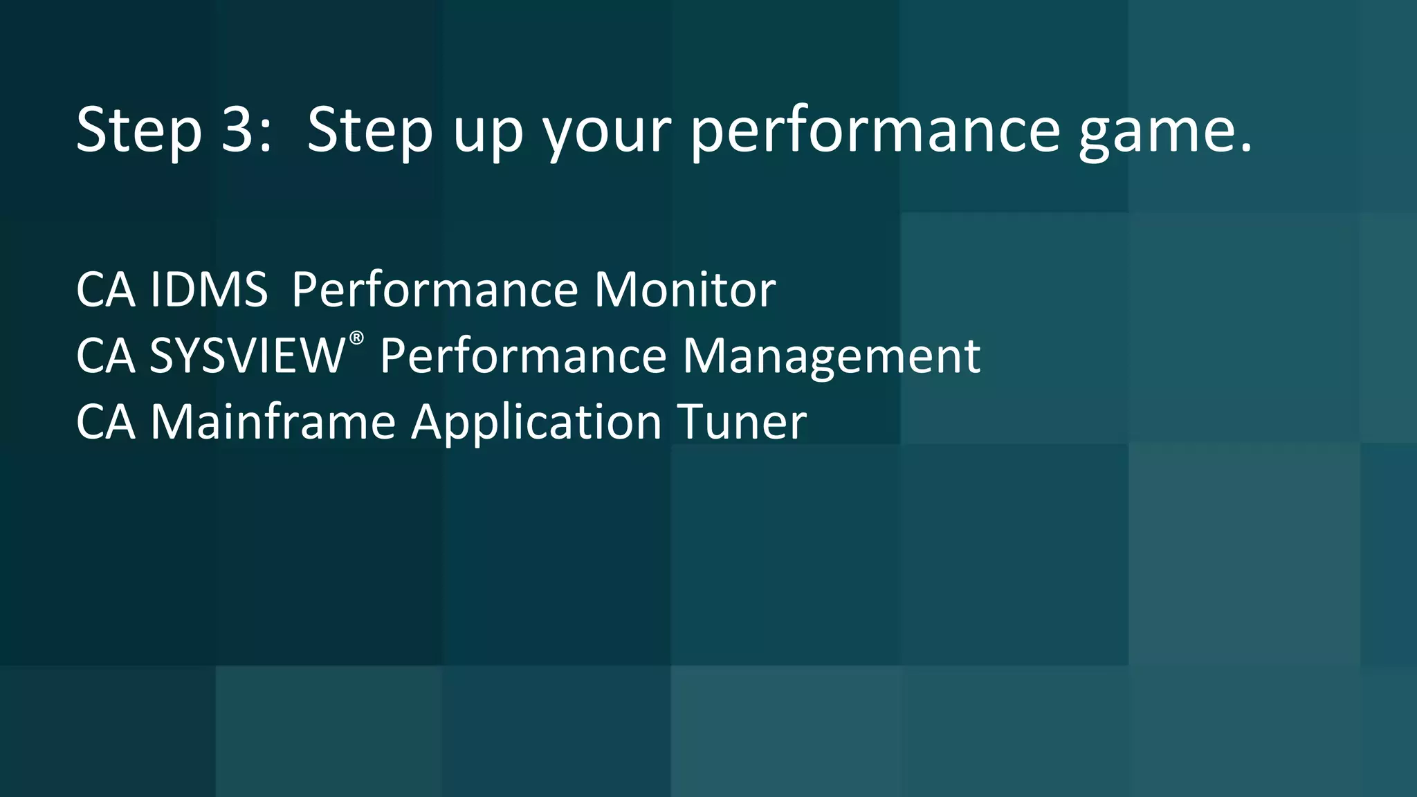 Step 3: Step up your performance game.
CA IDMS Performance Monitor
CA SYSVIEW® Performance Management
CA Mainframe Application Tuner
 