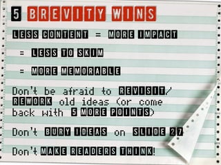 5 BREVITY WINS
Less Content = More Impact
= less to SKIM
= More memorable
Don’t be afraid to revisit/
rework old ideas (or come
back with 5 more points)
Don’t bury ideas on slide 27
Don’t make readers think!
 