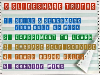 5 Slideshare Truths
1. Build & BENCHMARK
Your Body of Work
2. Experiment to learn
3. Embrace SELF-SERVICE
4. Trash brand rules
5. BREVITY WINS
 