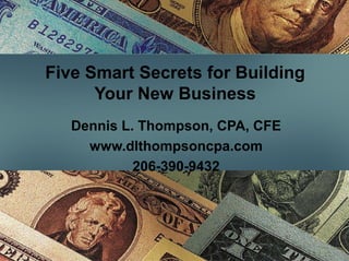 Five Smart Secrets for Building
Your New Business
Dennis L. Thompson, CPA, CFE
www.dlthompsoncpa.com
206-390-9432
 