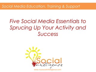 Social Media Education, Training & Support

Five Social Media Essentials to
Sprucing Up Your Activity and
Success

www.mysocialintelligence.com

 
