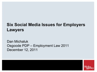 Six Social Media Issues for Employers
Lawyers

Dan Michaluk
Osgoode PDP – Employment Law 2011
December 12, 2011
 