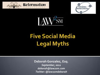 Five Social Media Legal Myths Deborah Gonzalez, Esq. September, 2011 deborah@law2sm.com Twitter: @law2smdeborah  