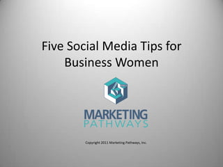 Five Social Media Tips for Business Women Copyright 2011 Marketing Pathways, Inc. 