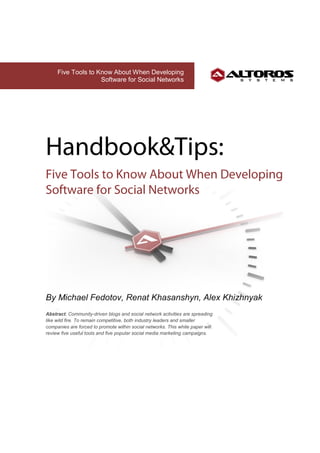 Five Tools to Know About When Developing
                    Software for Social Networks




By Michael Fedotov, Renat Khasanshyn, Alex Khizhnyak
Abstract: Community-driven blogs and social network activities are spreading
like wild fire. To remain competitive, both industry leaders and smaller
companies are forced to promote within social networks. This white paper will
review five useful tools and five popular social media marketing campaigns.
 