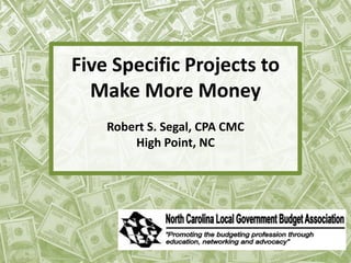 Five Specific Projects to
Make More Money
Robert S. Segal, CPA CMC
High Point, NC
 